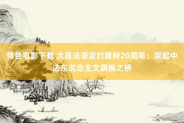 情色电影下载 大连法语定约建树20周年：架起中法东说念主文调换之桥