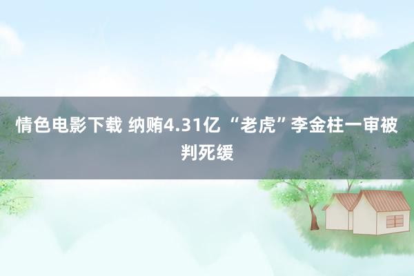 情色电影下载 纳贿4.31亿 “老虎”李金柱一审被判死缓