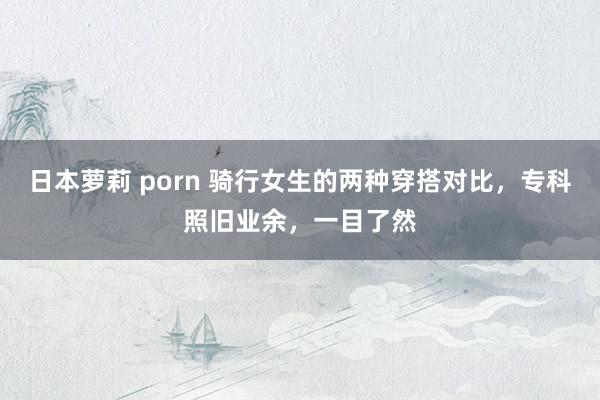 日本萝莉 porn 骑行女生的两种穿搭对比，专科照旧业余，一目了然