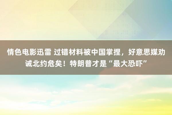 情色电影迅雷 过错材料被中国掌捏，好意思媒劝诫北约危矣！特朗普才是“最大恐吓”