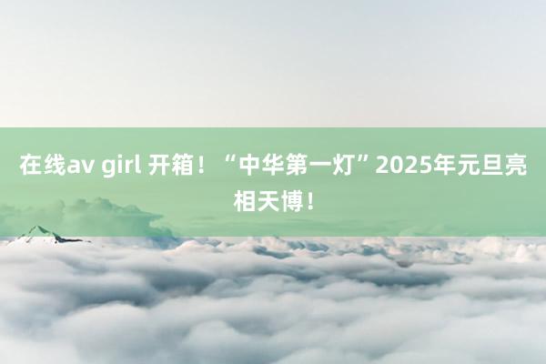 在线av girl 开箱！“中华第一灯”2025年元旦亮相天博！