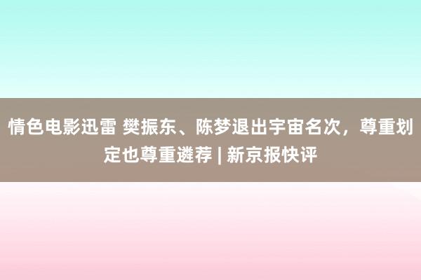 情色电影迅雷 樊振东、陈梦退出宇宙名次，尊重划定也尊重遴荐 | 新京报快评