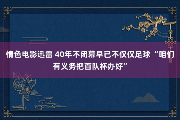 情色电影迅雷 40年不闭幕早已不仅仅足球 “咱们有义务把百队杯办好”