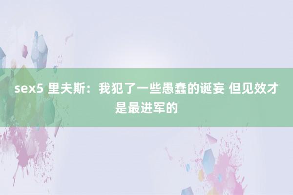 sex5 里夫斯：我犯了一些愚蠢的诞妄 但见效才是最进军的