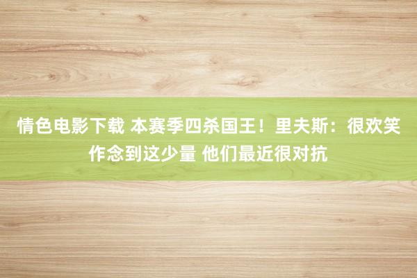 情色电影下载 本赛季四杀国王！里夫斯：很欢笑作念到这少量 他们最近很对抗