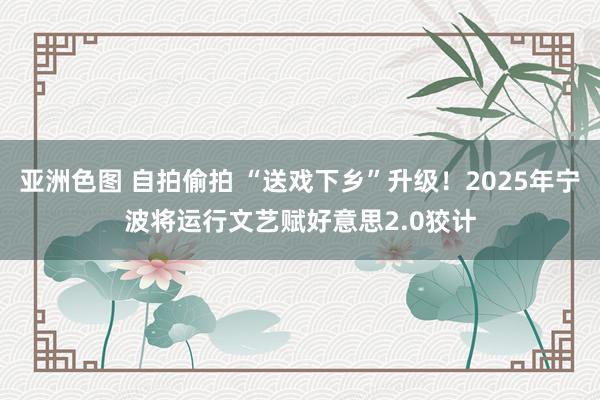 亚洲色图 自拍偷拍 “送戏下乡”升级！2025年宁波将运行文艺赋好意思2.0狡计