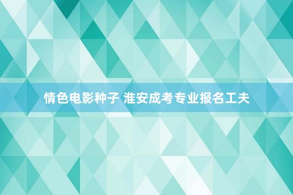 情色电影种子 淮安成考专业报名工夫