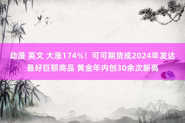 动漫 英文 大涨174%！可可期货成2024年发达最好巨额商品 黄金年内创30余次新高