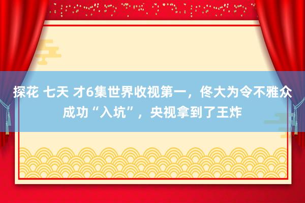 探花 七天 才6集世界收视第一，佟大为令不雅众成功“入坑”，央视拿到了王炸