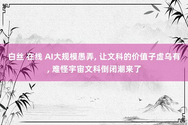 白丝 在线 AI大规模愚弄， 让文科的价值子虚乌有， 难怪宇宙文科倒闭潮来了