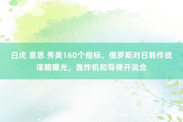 白虎 意思 秀美160个指标，俄罗斯对日韩作战谋略曝光，轰炸机和导弹开说念