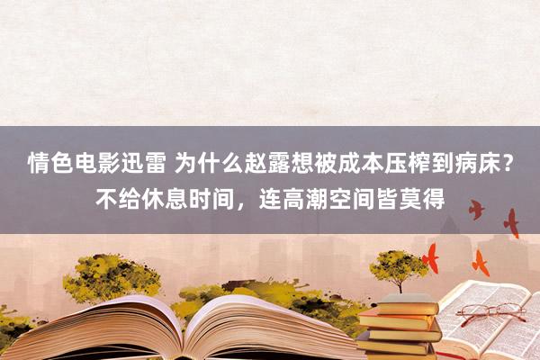 情色电影迅雷 为什么赵露想被成本压榨到病床？不给休息时间，连高潮空间皆莫得