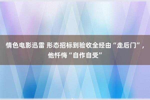 情色电影迅雷 形态招标到验收全经由“走后门”，他忏悔“自作自受”