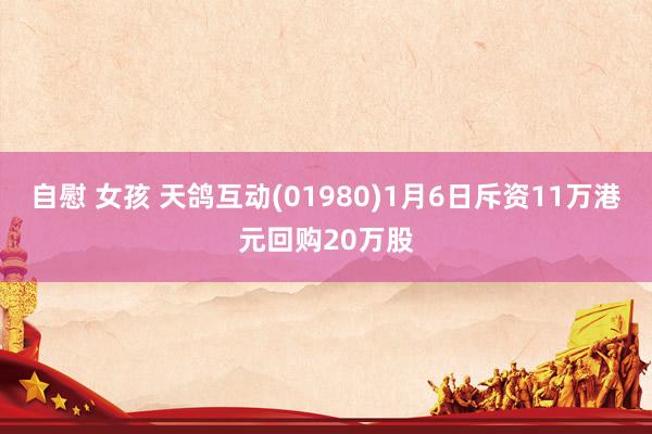 自慰 女孩 天鸽互动(01980)1月6日斥资11万港元回购20万股