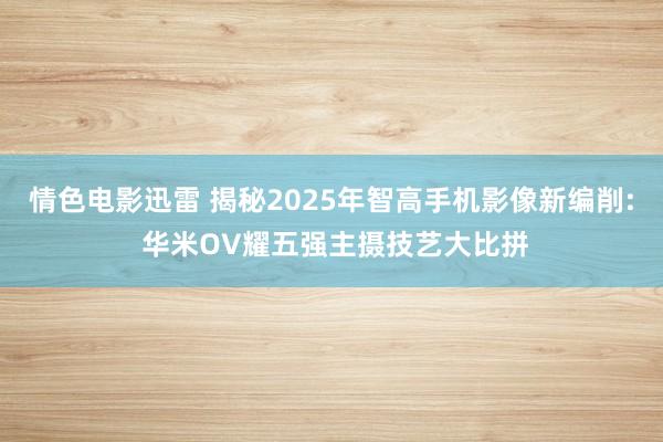 情色电影迅雷 揭秘2025年智高手机影像新编削: 华米OV耀五强主摄技艺大比拼