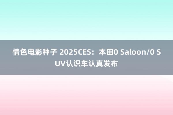 情色电影种子 2025CES：本田0 Saloon/0 SUV认识车认真发布