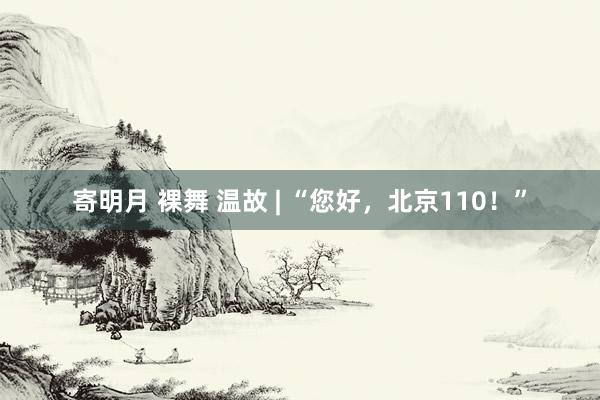 寄明月 裸舞 温故 | “您好，北京110！”