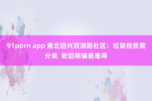 91porn app 渝北回兴双湖路社区：垃圾投放需分类  轮回期骗最难得