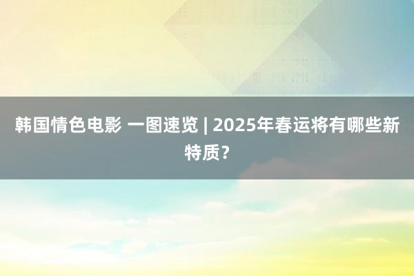 韩国情色电影 一图速览 | 2025年春运将有哪些新特质？