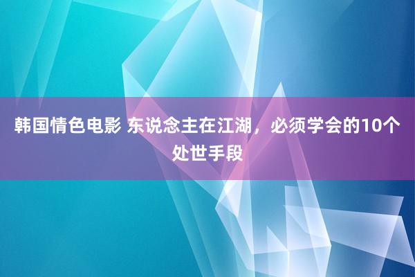 韩国情色电影 东说念主在江湖，必须学会的10个处世手段