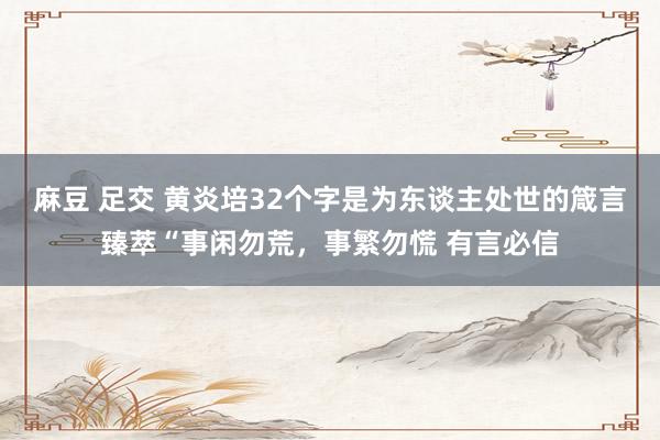 麻豆 足交 黄炎培32个字是为东谈主处世的箴言臻萃“事闲勿荒，事繁勿慌 有言必信