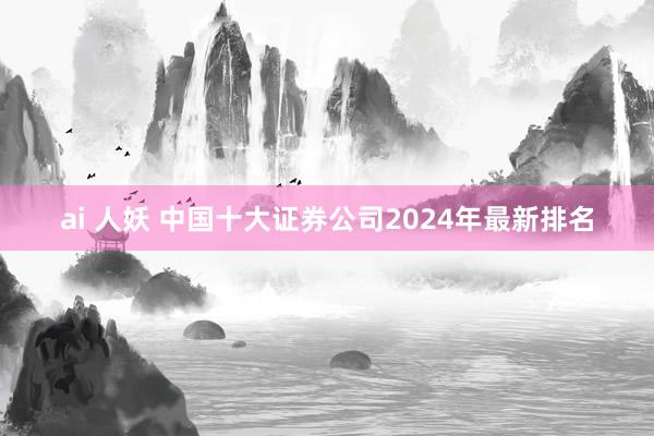 ai 人妖 中国十大证券公司2024年最新排名