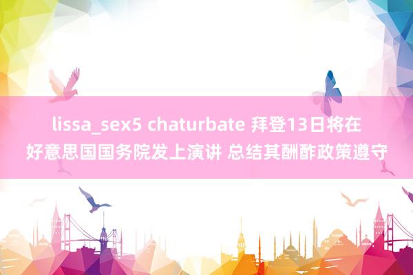 lissa_sex5 chaturbate 拜登13日将在好意思国国务院发上演讲 总结其酬酢政策遵守