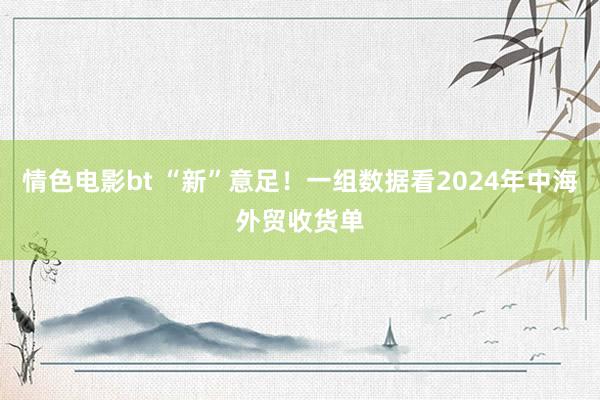 情色电影bt “新”意足！一组数据看2024年中海外贸收货单