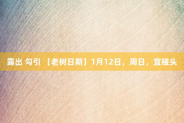 露出 勾引 【老树日期】1月12日，周日，宜碰头