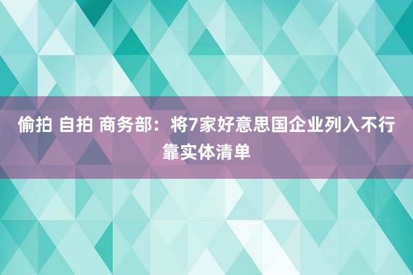 偷拍 自拍 商务部：将7家好意思国企业列入不行靠实体清单