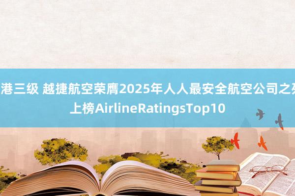 香港三级 越捷航空荣膺2025年人人最安全航空公司之列 上榜AirlineRatingsTop10