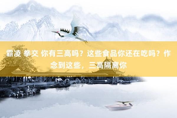 霸凌 拳交 你有三高吗？这些食品你还在吃吗？作念到这些，三高隔离你