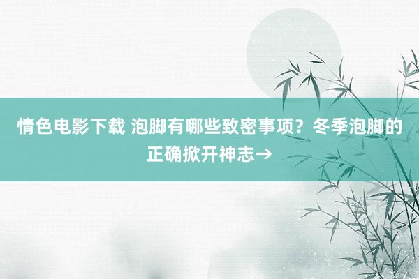 情色电影下载 泡脚有哪些致密事项？冬季泡脚的正确掀开神志→