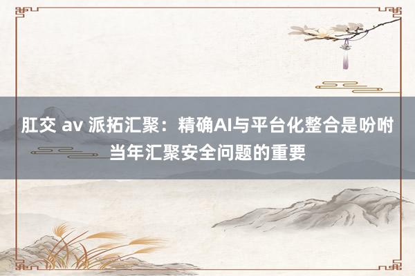 肛交 av 派拓汇聚：精确AI与平台化整合是吩咐当年汇聚安全问题的重要