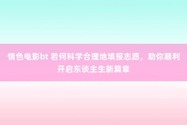 情色电影bt 若何科学合理地填报志愿，助你顺利开启东谈主生新篇章