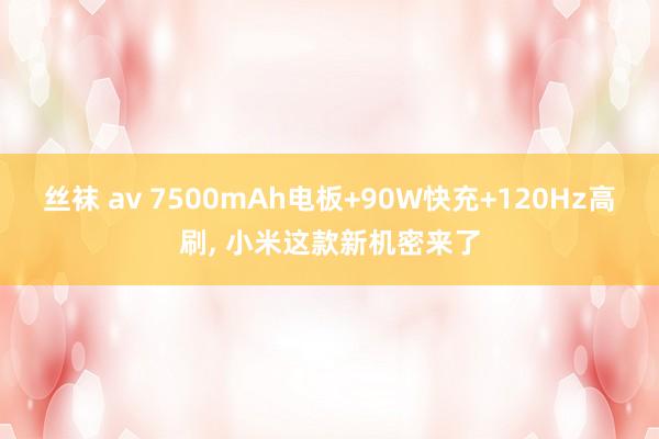 丝袜 av 7500mAh电板+90W快充+120Hz高刷， 小米这款新机密来了