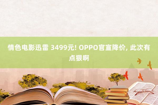 情色电影迅雷 3499元! OPPO官宣降价， 此次有点狠啊