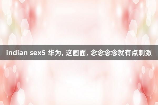 indian sex5 华为， 这画面， 念念念念就有点刺激