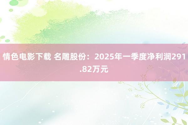情色电影下载 名雕股份：2025年一季度净利润291.82万元